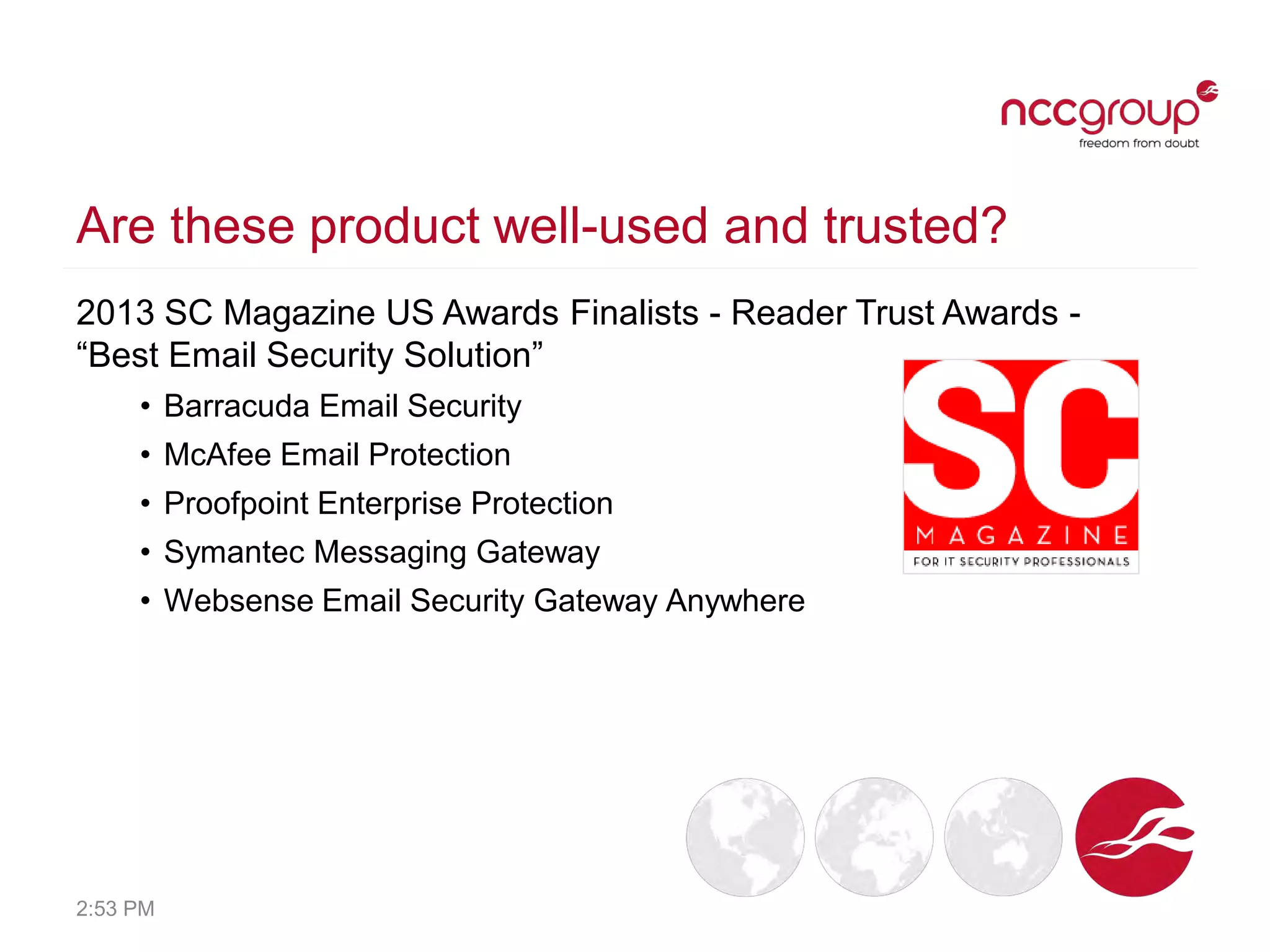 Are these product well-used and trusted?
2013 SC Magazine US Awards Finalists - Reader Trust Awards -
“Best Email Security Solution”
• Barracuda Email Security
• McAfee Email Protection
• Proofpoint Enterprise Protection
• Symantec Messaging Gateway
• Websense Email Security Gateway Anywhere
2:53 PM
 