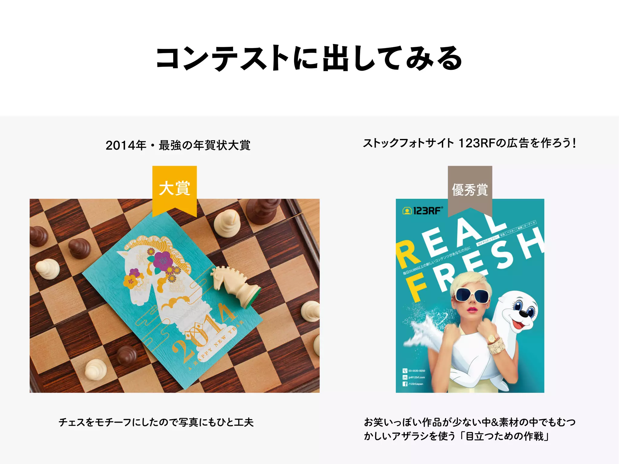 コンテストに出してみる
2014年・最強の年賀状大賞 ストックフォトサイト 123RFの広告を作ろう！
チェスをモチーフにしたので写真にもひと工夫 お笑いっぽい作品が少ない中＆素材の中でもむつ
かしいアザラシを使う「目立つための作戦」
優秀賞大賞
 