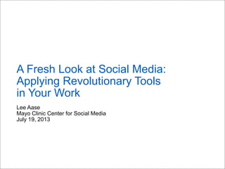Lee Aase
Mayo Clinic Center for Social Media
July 19, 2013
A Fresh Look at Social Media:
Applying Revolutionary Tools
in Your Work
 