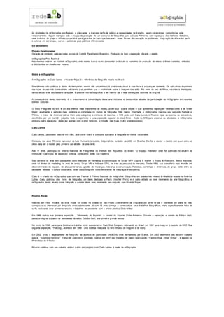 As atividades da mObgraphia são flexíveis e adequadas a diversos perfis de público e necessidades de trabalho, sejam corporativos, comunitários e de
relacionamento. Alguns exemplos são a criação de produção de um concurso de fotografias para o Clube Pinheiros, com exposição dos melhores trabalhos,
uma dinâmica de grupo e reflexão corporativa para gerentes da Avon que buscavam novas formas de resolução de problemas, integ ração de diferentes perfis
e culturas em workshops, cursos e palestras para públicos diferenciados.
Em andamento
Projeto Paralimpíadas:
Geração de conteúdo para as redes sociais do Comitê Paralímpico Brasileiro. Produção de livro e exposição durante o evento.
mObgraphia Film Festival:
Nos mesmos moldes do Festival mObgraphia, este evento busca reunir, apresentar e discutir os caminhos da produção de vídeos e filmes captados, editados
e distribuídos via plataformas móveis.
Sobre a mObgraphia:
A mObgraphia de Cadu Lemos e Ricardo Rojas é a referência da fotografia mobile no Brasil.
Smartphones são práticos e fáceis de transportar, assim, são um estímulo à criatividade visual a toda hora e a qualquer momento. Os aplicativos disponíveis
nas lojas virtuais são combustíveis adicionais que permitem que a criatividade sobre a imagem role solta. Por meio do uso de filtros, recortes e montagens,
democráticas e de uso bastante amigável, é possível recriar fotografias e até mesmo dar a elas conotações distintas da original.
A consequência deste movimento, é o crescimento e consolidação desta arte inclusiva e democrática através da participação da mObgraphia em recentes
eventos culturais .
O Maio Fotografia no MIS é um dos eventos mais importantes do museu, já em sua quarta edição e que apresentou exposições inéditas como a de Vivian
Maier, atualmente a exibição mais polêmica e comentada no mundo da fotografia. Não menos importante a mObgraphia realizou seu segundo Festvial e
Prêmio, o maior da América Latina. Com sete categorias e milhares de inscritos, o MIS junto com Cadu Lemos e Ricardo rojas apresentou os vencedores,
escolhidos por um comitê julgador forte e experiente e uma exposição especial de José Diniz. Ainda no MIS para encerrar as atividades, a mObgraphia
produziu outra exposição, desta vez apenas com o olhar feminino, o Emoção das Ruas. Outro grande sucesso.
Cadu Lemos
Cadu Lemos, paulistano nascido em 1962, atua como coach e consultor aplicando a fotografia no mundo corporativo.
Começou nos anos 70 como ‘aprendiz’ de Luis Humberto (arquiteto, fotojornalista, fundador da UnB) em Brasília. Ele foi o mentor e mestre com quem abriu os
olhos para ver o mundo pela primeira vez através de uma lente.
Aos 17 anos, participou da Mostra Nacional de Fotografias do Instituto dos Arquitetos do Brasil, “O Espaço Habitado” onde foi publicado no anuário da
instituição e participou de exposição coletiva, começando então sua trajetória.
Sua carreira na área tem passagens como executivo de marketing e comunicação no Grupo WPP (Ogilvy & Mather e Young & Rubicam) , Banco Nacional,
onde foi diretor de marketing na área de varejo, Grupo VR e Indicator GFK, na área de pesquisa de mercado. Desde 1998, sua consultoria foca atuação em
desenvolvimento de equipes de alta performance, gestão de mudanças, liderança e comunicação. Palestras, workshops e dinâmicas de grupo estão entre as
atividades voltadas à cultura corporativa, onde usa a fotografia como ferramenta de integração e storytelling.
Cadu é o criador da mObgraphia que com seu Festival e Prêmio Nacional de mobgrafias (fotografias em plataformas móveis) é referência na arte na América
Latina. Cadu publicou dois livros de fotografia, um deles dedicado a Paris (Another Paris) e o outro voltado ao novo movimento da arte fotográfica, a
mObgraphia, tendo atuado como fotógrafo e curador deste novo movimento em conjunto com Ricardo Rojas.
Ricardo Rojas
Nascido em 1965, Ricardo da Silva Rojas foi criado na cidade de São Paulo. Descendente de uruguaios por parte de pai e libaneses por parte de mãe,
começou a se interessar por fotografia ainda adolescente. Já com 18 anos começa a comercializar seus trabalhos fotográficos, mais especificamente fotos de
surfe, realizando seus primeiros ensaios e trabalhos de assistente com a artista plástica Gilda Mattar.
Em 1988 realiza sua primeira exposição , “Movimento do Esporte”, a convite do Esporte Clube Pinheiros. Durante a exposição, a convite da Editora Abril,
passa a integrar o quadro de assistentes do então Estúdio Abril, sua primeira grande escola.
No inicio de 1990, parte para Londres e trabalha como assistente no Pack Shot Company retornando ao Brasil em 1991 para integ rar o estúdio da DPZ. Sua
segunda exposição, “Piercing”, acontece em 1998 , uma coletiva realizada no MIS (Museu da Imagem e do Som).
Em 2002, criou o departamento de fotografia da agencia de publicidade DM9DDB, onde permaneceu por 5 anos. Em 2003 desenvolve seu terceiro trabalho
autoral, “Essência Feminina” .Fotógrafo publicitário premiado, realiza em 2007 seu trabalho de maior repercussão, “Familia Real, Olhar Virtual” , é exposto na
Pinacoteca de S.Paulo.
Ricardo continua com seu trabalho autoral e está em conjunto com Cadu Lemos à frente da mObgraphia.
 