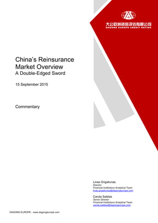 DAGONG EUROPE - www.dagongeurope.com
Linas Grigaliunas
Director
Financial Institutions Analytical Team
linas.grigaliunas@dagongeurope.com
Carola Saldias
Senior Director
Financial Institutions Analytical Team
carola.saldias@dagongeurope.com
China’s Reinsurance
Market Overview
A Double-Edged Sword
15 September 2015
Commentary
 