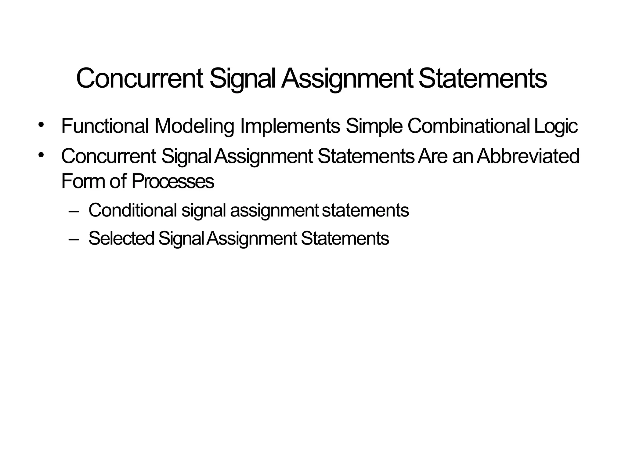 Concurrent Signal AssignmentStatements
•
•
Functional Modeling Implements Simple CombinationalLogic
Concurrent SignalAssignment StatementsAre anAbbreviated
Form of Processes
– Conditional signal assignmentstatements
– SelectedSignalAssignment Statements
 