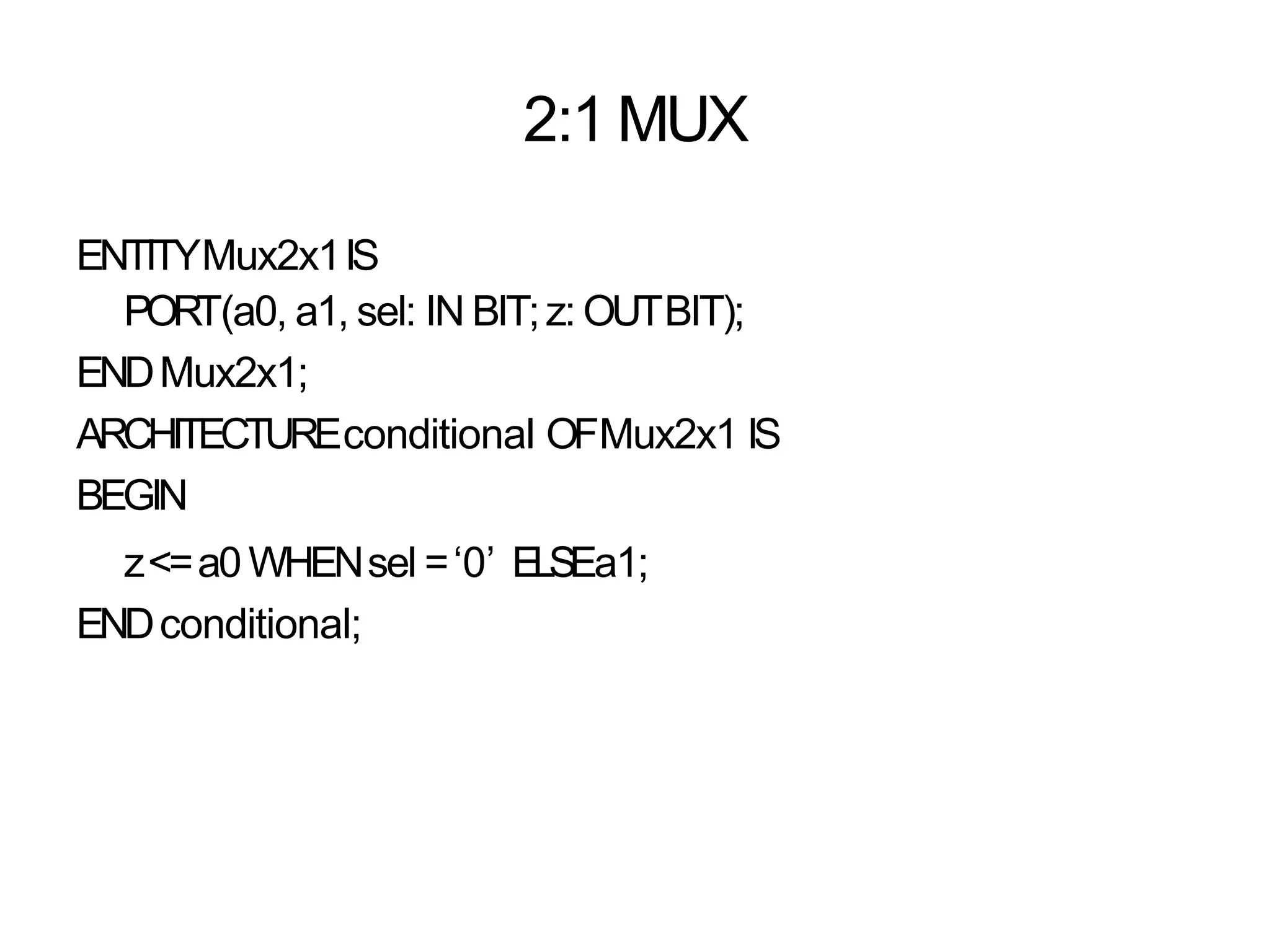 2:1 MUX
ENTITYMux2x1IS
PORT(a0, a1, sel: IN BIT;z: OUTBIT);
ENDMux2x1;
ARCHITECTUREconditional OFMux2x1 IS
BEGIN
z<=a0WHENsel =‘0’ ELSEa1;
ENDconditional;
 