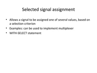 Selected signal assignment
• Allows a signal to be assigned one of several values, based on
a selection criterion
• Examples: can be used to implement multiplexer
• WITH-SELECT statement
 