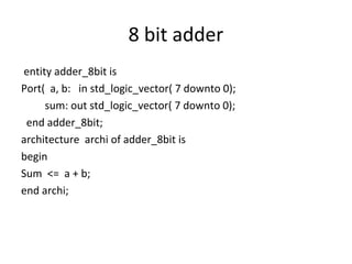 8 bit adder
entity adder_8bit is
Port( a, b: in std_logic_vector( 7 downto 0);
sum: out std_logic_vector( 7 downto 0);
end adder_8bit;
architecture archi of adder_8bit is
begin
Sum <= a + b;
end archi;
 