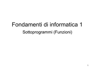 Fondamenti di informatica 1
Sottoprogrammi (Funzioni)

1

 