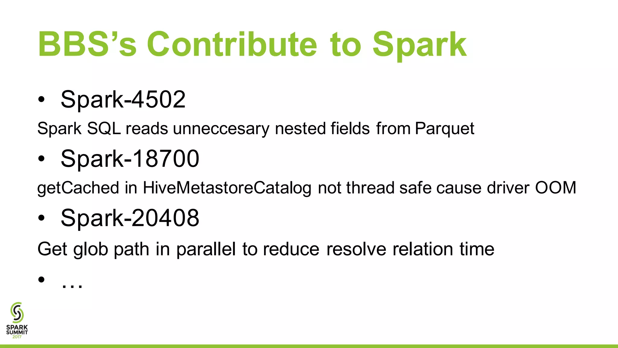 BBS’s Contribute to Spark
• Spark-4502
Spark SQL reads unneccesary nested fields from Parquet
• Spark-18700
getCached in HiveMetastoreCatalog not thread safe cause driver OOM
• Spark-20408
Get glob path in parallel to reduce resolve relation time
• …
 