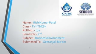 1
Name:- RishiKumar Patel
Class:- FY-ITM(B)
Roll No.:- 071
Semester:- 2nd
Subject:- Business Environment
SubmittedTo:- Geetanjali Ma’am
 