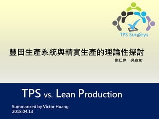 TPS vs. Lean Production
豐田生產系統與精實生產的理論性探討
劉仁傑、吳宣佑
Summarized by Victor Huang
2018.04.13
 