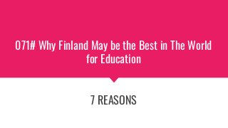 071# Why Finland May be the Best in The World
for Education
7 REASONS
 