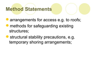 Method Statements
arrangements for access e.g. to roofs;
methods for safeguarding existing
structures;
structural stability precautions, e.g.
temporary shoring arrangements;
 