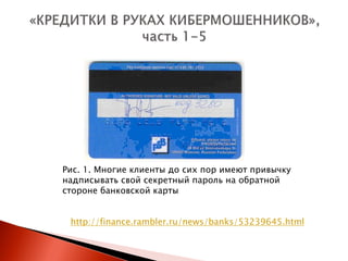 Рис. 1. Многие клиенты до сих пор имеют привычку
надписывать свой секретный пароль на обратной
стороне банковской карты


 http://finance.rambler.ru/news/banks/53239645.html
 