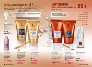 КОД МОЛОДОСТИ 45+                                                                                 Активное
                                                                                                                                                                   50+
Борьба с выраженными признаками увядания кожи                                                     противостояние времени
time Code ANTI-AGE                                                                                TOTAL ANTI-AGE

                                                                                                                                                                           После
                             КОД восстановления              КОД взаимопонимания                  КОД ДОЛГОЛЕТия
                   Защищает и восстанавливает клетки кожи    Настраивает межклеточный «диалог».   Увеличивает продолжительность жизни                               применения
                и ДНК от внешних повреждающих факторов.                                           стволовых клеток эпидермиса в 2,5 раза.
                                                                                                                                                                  средств линии
                                                                                                                                                                   Total Anti-Age
                                             1712                                                                                                                 кожа выглядит
                                                                          1711                              1741                            1742                        на 10 лет
Регенерирующий                                                                                                                                                          моложе!
крем для кожи
вокруг глаз
15 мл                                                                                                                                                                     1743
Уменьшает морщинки
и темные круги.

арт. 1714

600 р.    469 р.




Интенсивный                         Восстанавливающий                  Восстанавливающий          Интенсивный                       Ночной крем                  Укрепляющий крем-
укрепляющий                         ночной крем 50 мл                  дневной крем 50 мл         дневной крем 50 мл                активатор упругости          комплекс для кожи
тоник 150 мл                        Стимулирует регенера-              Укрепляет защитные         Инновационная система омо-        кожи 50 мл                   вокруг глаз 15 мл
Мягко очищает                       цию клеток кожи и бло-             механизмы кожи, делает     ложения. Улучшает упругость       Помогает самообновлению      Разглаживает как мимические,
и увлажняет зрелую                                                     ее с каждым днем более     кожи, делает контуры лица         клеток кожи, выводит         так и глубокие возрастные
кожу, восстанавли-                  кирует повреждающие                                                                             накопившиеся токсины.
                                                                       упругой и эластичной.      четкими, сокращает глубину                                     морщины.
вает ее упругость.                  «факторы стресса».                                                                              Идеален для восстановления
                                                                                                  морщин-заломов и разглажива-
                                    арт. 1712                          арт. 1711                  ет носогубные складки.            кожи во время ночного        арт. 1743
арт. 1732                                                                                                                           отдыха.
300 р.   199 р.                     600 р.   469 р.                    600 р.    469 р.           арт. 1741
                                                                                                                                    арт. 1742                    730 р.   529 р.
                                    /КОЛИЧЕСТВО                        /КОЛИЧЕСТВО                730 р.   529 р.                   730 р.    529 р.
                                    ОГРАНИЧЕНО/                        ОГРАНИЧЕНО/
98      faberlic № 07/2012                                                                                                                                             № 07/2012 faberlic   99
 