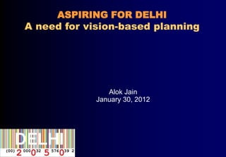 ASPIRING FOR DELHI
A need for vision-based planning




                Alok Jain
             January 30, 2012
 