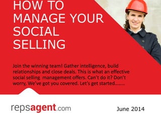HOW TO
MANAGE YOUR
SOCIAL
SELLING
Join the winning team! Gather intelligence, build
relationships and close deals. This is what an effective
social selling management offers. Can’t do it? Don’t
worry, We’ve got you covered. Let’s get started……..
June 2014
 