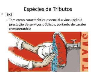 • Taxa

Espécies de Tributos

– Tem como característica essencial a vinculação à
prestação de serviços públicos, portanto de caráter
remuneratório

 