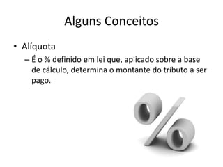 Alguns Conceitos
• Alíquota
– É o % definido em lei que, aplicado sobre a base
de cálculo, determina o montante do tributo a ser
pago.

 
