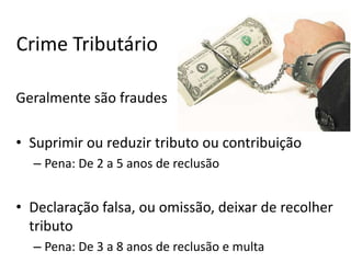 Crime Tributário
Geralmente são fraudes

• Suprimir ou reduzir tributo ou contribuição
– Pena: De 2 a 5 anos de reclusão

• Declaração falsa, ou omissão, deixar de recolher
tributo
– Pena: De 3 a 8 anos de reclusão e multa

 