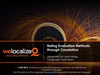 Rating Evaluation Methods
through Correlation
presented by Lena Marg,
Language Tools Team
@ MTE 2014, Workshop on Automatic and Manual Metrics for Operational
Translation Evaluation
The 9th edition of the Language Resources and Evaluation Conference, Reykjavik
 