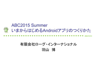講義用資料
ABC2015 Summer
いまからはじめるAndroidアプリのつくりかた
有限会社ローグ・インターナショナル
羽山 博
 