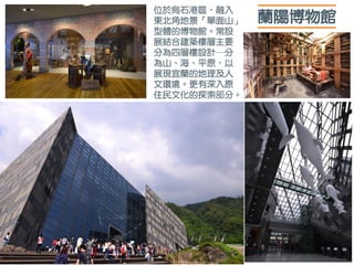 蘭陽博物館
位於烏石港區，融入
東北角地景「單面山」
型體的博物館。常設
展結合建築樓層主要
分為四層樓設計─分
為山、海、平原，以
展現宜蘭的地理及人
文環境。更有深入原
住民文化的探索部分。
 