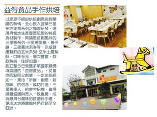 益得食品手作烘培
以源源不絕的烘焙創意與對蘭
陽的熱情，全心投入宜蘭三星
在地美食系列之獨家研發，選
用具當地生產履歷認證的特級
食材製作，無論是首創風味的
三星蔥系列-三星蔥蛋捲、蔥仔
餅、三星蔥冰淇淋等，亦或健
康新鮮的玄米系列-玄米土鳳梨
酥，口味多元、層次豐富，款
款熱銷，佳評如潮。
創立至今已榮獲多項國家級獎
項認證的「益得食品」，從當
地西點師父創業，一走來始終
如一，秉持「新鮮、創意、新
風味」的信念，成功打造「三
星蔥達人」的金字招牌，贏得
媒體盛讚與眾人一致推薦，成
為最具台灣味的首選伴手禮，
更成功地將蘭陽特色行銷至全
亞洲。
 