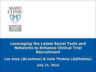 Leveraging the Latest Social Tools and
Networks to Enhance Clinical Trial
Recruitment
Lee Aase (@LeeAase) & Julia Thebiay (@jthebiay)
July 21, 2016
 