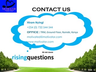 risingquestions
do we cause
Hiram Nyingi
+254 (0) 732 544 544
OFFICE : TRM, Ground Floor, Nairobi, Kenya
motivated@motivator.com
www.motivator.com
CONTACT US
 