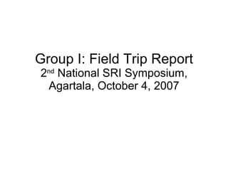 Group I: Field Trip Report 2 nd  National SRI Symposium, Agartala, October 4, 2007 