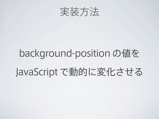実装方法



background-position の値を

JavaScript で動的に変化させる
 