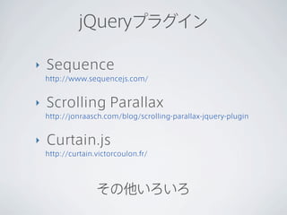 jQueryプラグイン

‣   Sequence
    http://www.sequencejs.com/


‣   Scrolling Parallax
    http://jonraasch.com/blog/scrolling-parallax-jquery-plugin


‣   Curtain.js
    http://curtain.victorcoulon.fr/




                   その他いろいろ
 