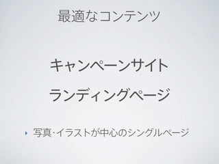 最適なコンテンツ


     キャンペーンサイト

     ランディングページ

‣   写真 イラストが中心のシングルページ
      ・
 