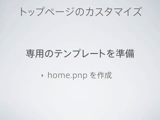 トップページのカスタマイズ



専用のテンプレートを準備

  ‣   home.pnp を作成
 