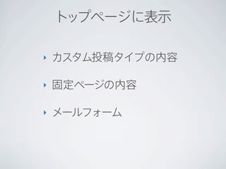 トップページに表示

‣   カスタム投稿タイプの内容

‣   固定ページの内容

‣   メールフォーム
 