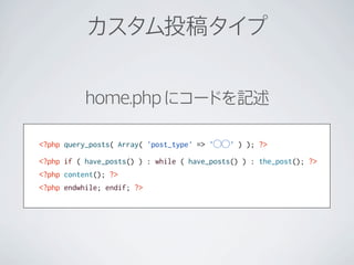 カスタム投稿タイプ


          home.php にコードを記述

<?php query_posts( Array( 'post_type' => '⃝⃝' ) ); ?>

<?php if ( have_posts() ) : while ( have_posts() ) : the_post(); ?>
<?php content(); ?>
<?php endwhile; endif; ?>
 