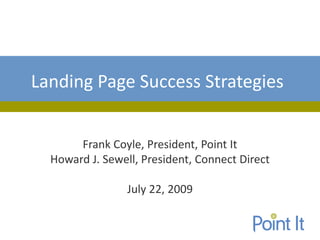 Landing Page Success Strategies


       Frank Coyle, President, Point It
  Howard J. Sewell, President, Connect Direct

                 July 22, 2009
 