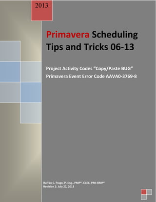 Primavera Scheduling
Tips and Tricks 06-13
Project Activity Codes “Copy/Paste BUG”
Primavera Event Error Code AAVA0-3769-8
2013
Rufran C. Frago, P. Eng., PMP®, CCEC, PMI-RMP®
Revision 2: July 22, 2013
 