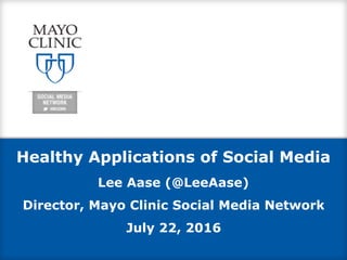 Healthy Applications of Social Media
Lee Aase (@LeeAase)
Director, Mayo Clinic Social Media Network
July 22, 2016
 