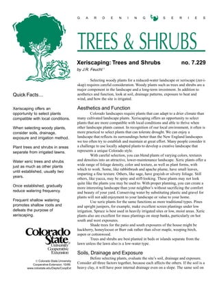 G    A     R     D    E     N    I    N     G            S     E     R    I    E    S




                                           TREES & SHRUBS
                                           Xeriscaping: Trees and Shrubs                                         no. 7.229
                                                            1
                                           by J.R. Feucht

                                                   Selecting woody plants for a reduced-water landscape or xeriscape (zer-i-
                                           skap) requires careful consideration. Woody plants such as trees and shrubs are a
                                           major component in the landscape and a long-term investment. In addition to
Quick Facts...                             aesthetics and function, look at soil, drainage patterns, exposure to heat and
                                           wind, and how the site is irrigated.

Xeriscaping offers an                      Aesthetics and Function
opportunity to select plants                        Colorado landscapes require plants that can adapt to a drier climate than
compatible with local conditions.          many cultivated landscape plants. Xeriscaping offers an opportunity to select
                                           plants that are more compatible with local conditions and able to thrive when
When selecting woody plants,               other landscape plants cannot. In recognition of our local environment, it often is
consider soils, drainage,                  more practical to select plants that can tolerate drought. We can enjoy a
exposure and irrigation method.            landscape that reflects its surroundings better than the New England landscapes
                                           we too often try to establish and maintain at great effort. Many people consider it
Plant trees and shrubs in areas            a challenge to use locally adapted plants to develop a creative landscape that
separate from irrigated lawns.             represents a unique Colorado style.
                                                    With careful selection, you can blend plants of varying colors, textures
Water xeric trees and shrubs               and densities into an attractive, lower-maintenance landscape. Xeric plants offer a
just as much as other plants               wide range of foliage density, color and texture, as well as plant forms, with
                                           which to work. Some, like rabbitbrush and apache plume, have small leaves,
until established, usually two
                                           imparting a fine texture. Others, like sage, have grayish or silvery foliage. Still
years.
                                           others, like yucca, may be spiny and stiff-looking. These plants may not look
                                           quite like the plants you may be used to. With proper planning, you can create a
Once established, gradually
                                           more interesting landscape than your neighbor’s without sacrificing the comfort
reduce watering frequency.                 and beauty of your yard. Conserving water by substituting plastic and gravel for
                                           plants will not add enjoyment to your landscape or value to your home.
Frequent shallow watering                           Use xeric plants for the same functions as more traditional types. Pines
promotes shallow roots and                 and upright junipers, for example, make excellent screen plantings under low
defeats the purpose of                     irrigation. Spruce is best used in heavily irrigated sites or low, moist areas. Xeric
xeriscaping.                               plants also are excellent for mass plantings on steep banks, particularly on hot
                                           south and west exposures.
                                                    Shade trees for the patio and south exposures of the house might be
                                           hackberry, honeylocust or Burr oak rather than silver maple, weeping birch,
                                           aspen or cottonwood.
                                                    Trees and shrubs are best planted in beds or islands separate from the
                                           lawn unless the lawn also is a low-water type.

                                           Soils, Drainage and Exposure
                                                   Before selecting plants, evaluate the site’s soil, drainage and exposure.
              Colorado State University
           Cooperative Extension. 10/99.
                                           Consider all three factors together, because each affects the others. If the soil is a
        www.colostate.edu/Depts/CoopExt    heavy clay, it will have poor internal drainage even on a slope. The same soil on
 