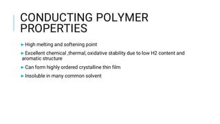 CONDUCTING POLYMER
PROPERTIES
▶High melting and softening point
▶Excellent chemical ,thermal, oxidative stability due to low H2 content and
aromatic structure
▶Can form highly ordered crystalline thin film
▶Insoluble in many common solvent
 