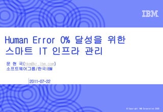 Human Error 0% 달성을 위한
스마트 IT 인프라 관리
문 현 국(hkm@kr.ibm.com)
소프트웨어그룹/한국IBM


         2011-07-22




                        © Copyright IBM Corporation 2009
 