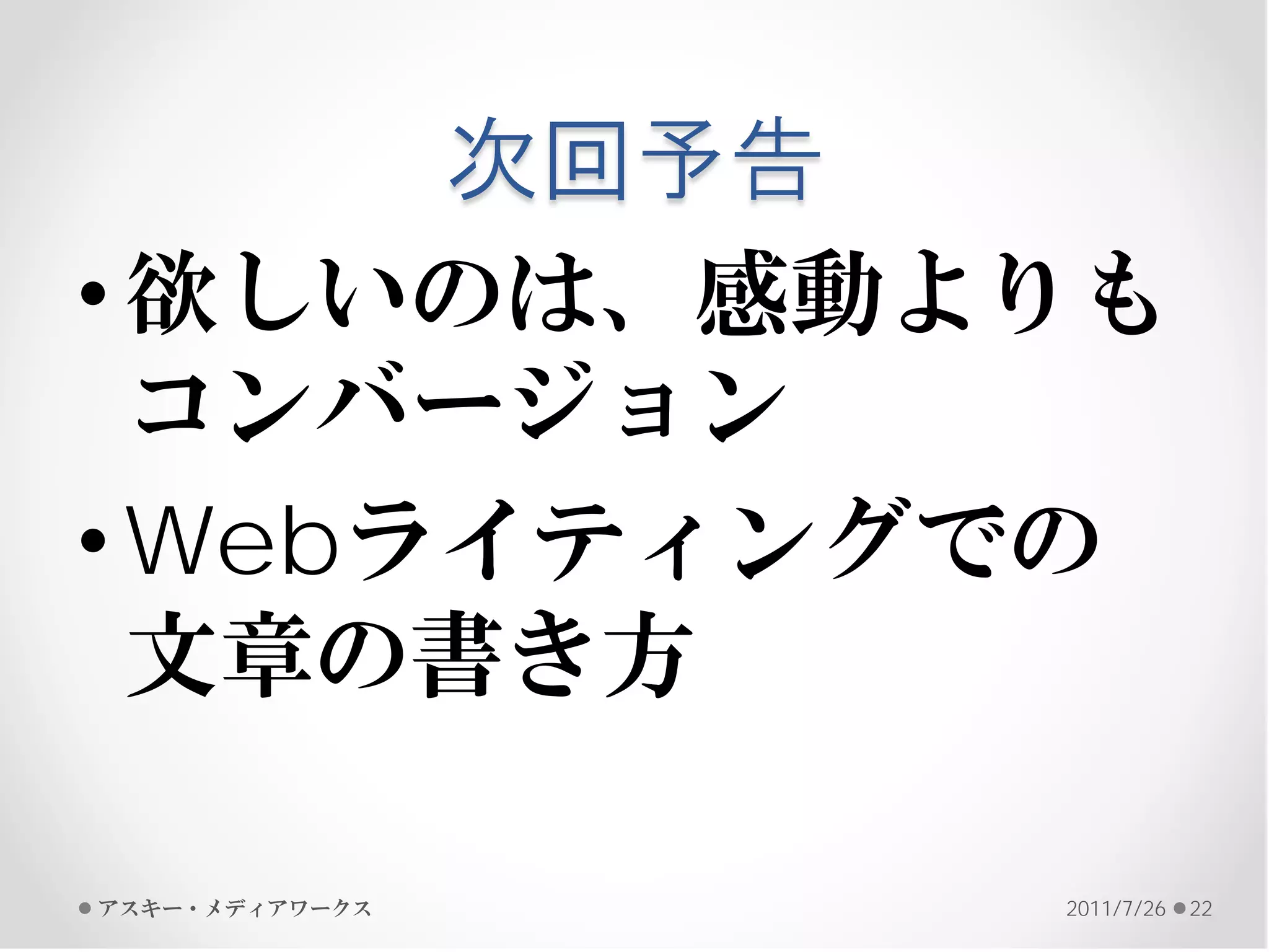 次回予告
• 欲しいのは、感動よりも
  コンバージョン
• Webライティングでの
  文章の書き方

アスキー・メディアワークス   2011/7/26   22
 