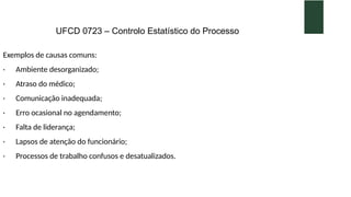 UFCD 0723 – Controlo Estatístico do Processo
Exemplos de causas comuns:
· Ambiente desorganizado;
· Atraso do médico;
· Comunicação inadequada;
· Erro ocasional no agendamento;
· Falta de liderança;
· Lapsos de atenção do funcionário;
· Processos de trabalho confusos e desatualizados.
 