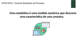 UFCD 0723 – Controlo Estatístico do Processo
Uma estatística é uma medida numérica que descreve
uma característica de uma amostra.
 