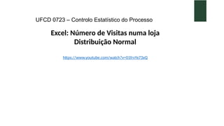UFCD 0723 – Controlo Estatístico do Processo
Excel: Número de Visitas numa loja
Distribuição Normal
https://www.youtube.com/watch?v=01frvYx73xQ
 