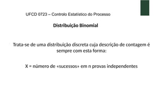 UFCD 0723 – Controlo Estatístico do Processo
- Trata-se de uma distribuição discreta cuja descrição de contagem é
sempre com esta forma:
- X = número de «sucessos» em n provas independentes
Distribuição Binomial
 