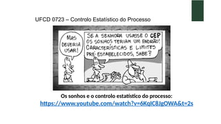 UFCD 0723 – Controlo Estatístico do Processo
Os sonhos e o controlo estatístico do processo:
https://www.youtube.com/watch?v=6KqIC8JgOWA&t=2s
 