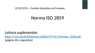 UFCD 0723 – Controlo Estatístico do Processo
Norma ISO 2859
Leitura suplementar:
https://run.unl.pt/bitstream/10362/57714/1/Pereira_2018.pdf
(página 40 e seguintes)
 