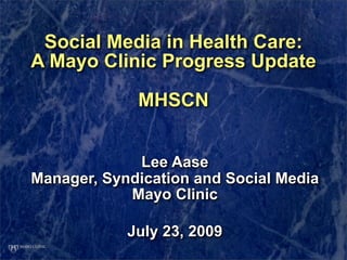 Social Media in Health Care:
A Mayo Clinic Progress Update

             MHSCN


             Lee Aase
Manager, Syndication and Social Media
            Mayo Clinic

            July 23, 2009
 