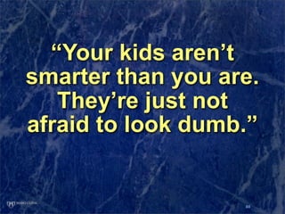 “Your kids aren’t
smarter than you are.
   They’re just not
afraid to look dumb.”


                   88
 